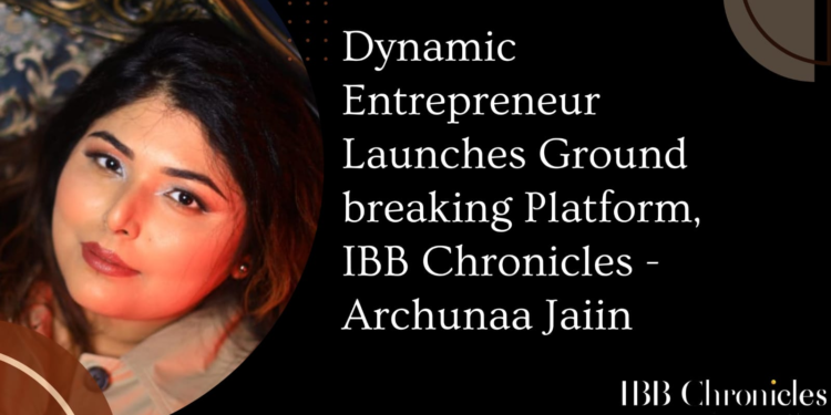 Dynamic Entrepreneur Launches Ground breaking Platform, IBB Chronicles – Archunaa Jaiin