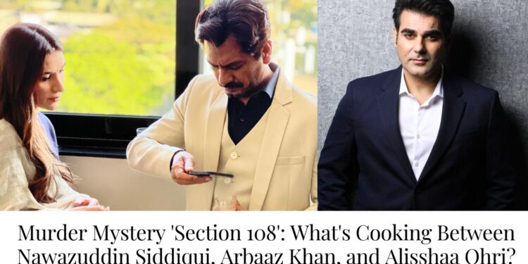 Murder Mystery ‘Section 108’: What’s Cooking Between Nawazuddin Siddiqui, Arbaaz Khan, and Alisshaa Ohri?